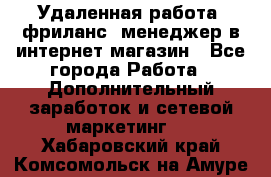 Удаленная работа, фриланс, менеджер в интернет-магазин - Все города Работа » Дополнительный заработок и сетевой маркетинг   . Хабаровский край,Комсомольск-на-Амуре г.